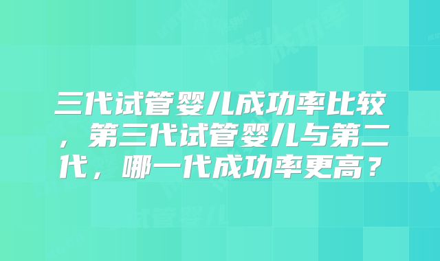 三代试管婴儿成功率比较,第三代试管婴儿与第二代,哪一代成功率更高?