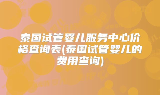 泰国试管婴儿服务中心价格查询表(泰国试管婴儿的费用查询)