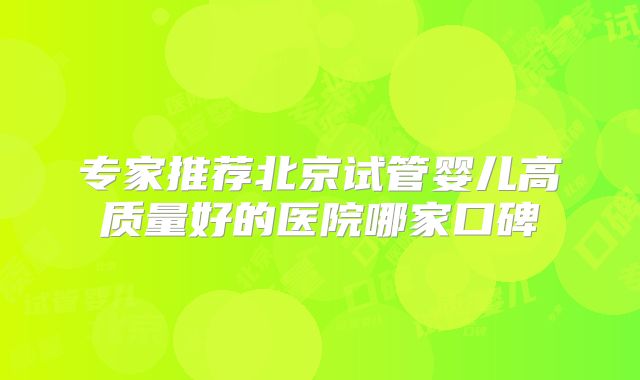 专家推荐北京试管婴儿高质量好的医院哪家口碑