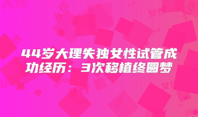 44岁大理失独女性试管成功经历：3次移植终圆梦