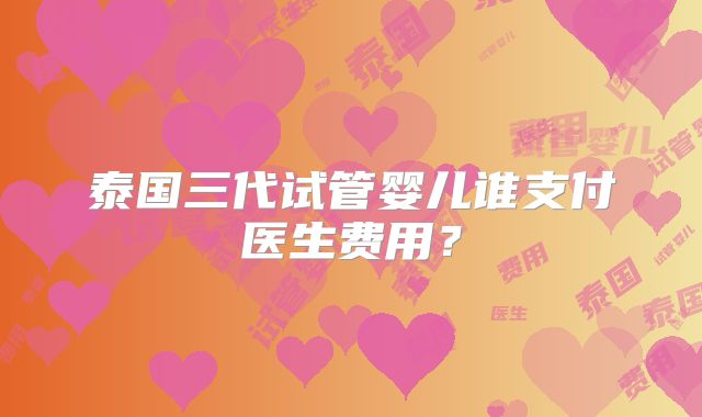 泰国三代试管婴儿谁支付医生费用?