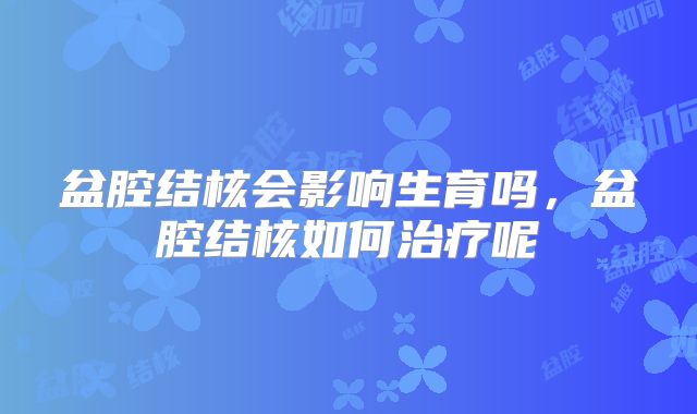 盆腔结核会影响生育吗,盆腔结核如何治疗呢