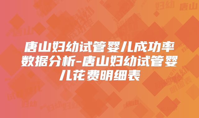 唐山妇幼试管婴儿成功率数据分析-唐山妇幼试管婴儿花费明细表