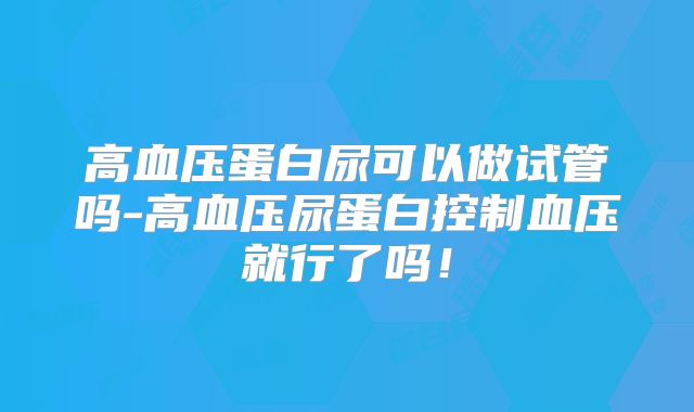 高血压蛋白尿可以做试管吗-高血压尿蛋白控制血压就行了吗！
