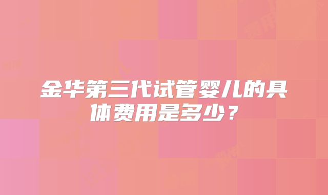 金华第三代试管婴儿的具体费用是多少？