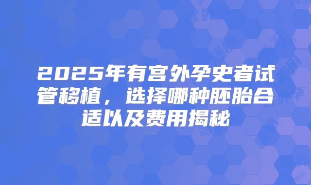 2025年有宫外孕史者试管移植,选择哪种胚胎合适以及费用揭秘