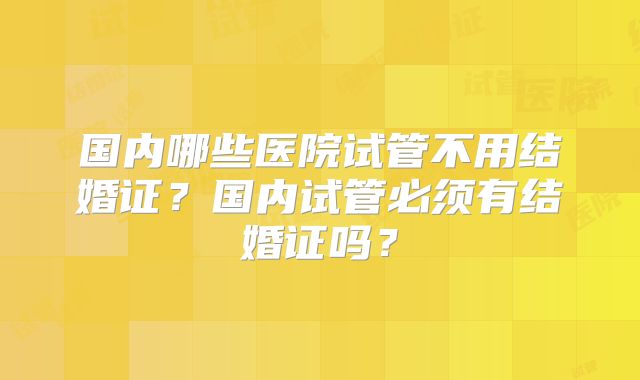 国内哪些医院试管不用结婚证？国内试管必须有结婚证吗？