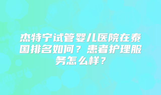杰特宁试管婴儿医院在泰国排名如何?患者护理服务怎么样?