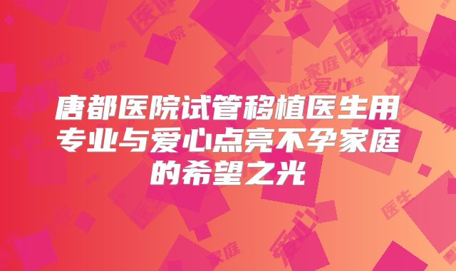 唐都医院试管移植医生用专业与爱心点亮不孕家庭的希望之光