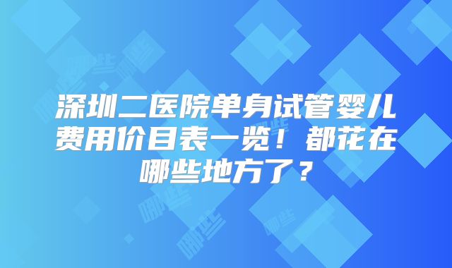 深圳二医院单身试管婴儿费用价目表一览!都花在哪些地方了?
