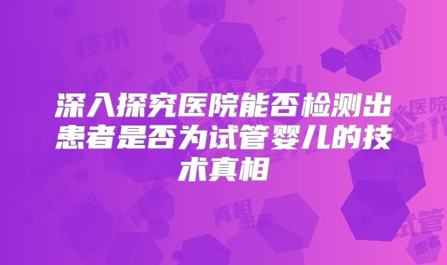 深入探究医院能否检测出患者是否为试管婴儿的技术真相