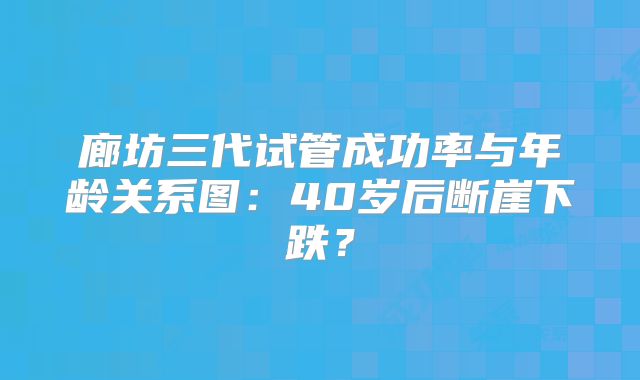 廊坊三代试管成功率与年龄关系图：40岁后断崖下跌？