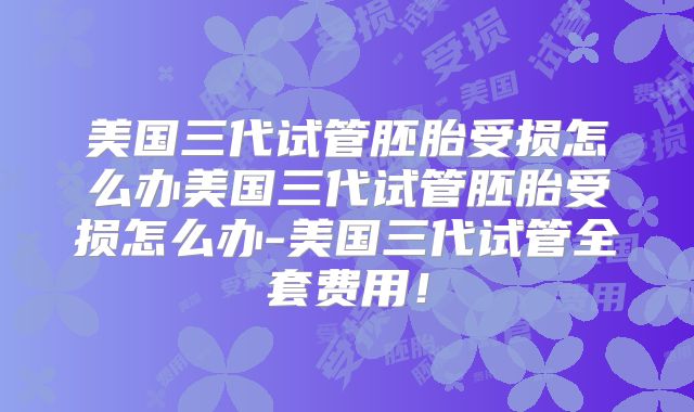 美国三代试管胚胎受损怎么办美国三代试管胚胎受损怎么办-美国三代试管全套费用！