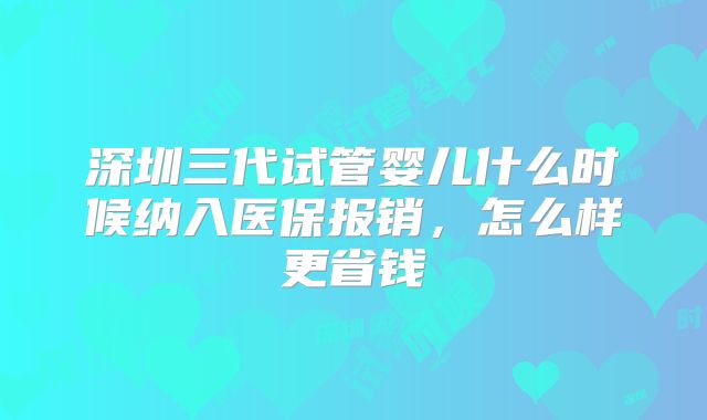 深圳三代试管婴儿什么时候纳入医保报销,怎么样更省钱