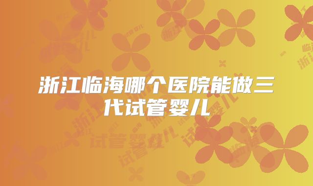 浙江临海哪个医院能做三代试管婴儿