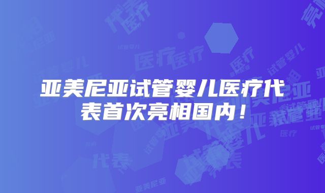亚美尼亚试管婴儿医疗代表首次亮相国内!