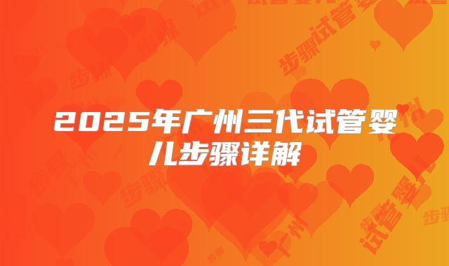 2025年广州三代试管婴儿步骤详解