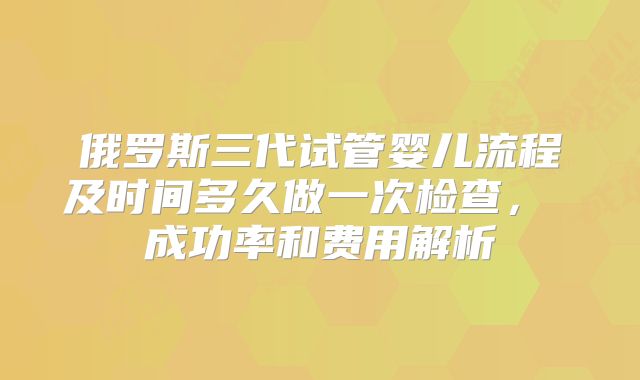 俄罗斯三代试管婴儿流程及时间多久做一次检查, 成功率和费用解析