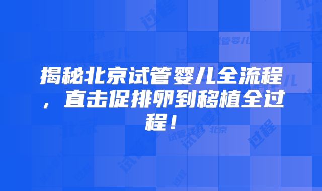 揭秘北京试管婴儿全流程，直击促排卵到移植全过程！