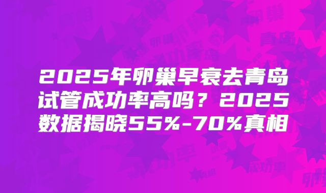 2025年卵巢早衰去青岛试管成功率高吗?2025数据揭晓55%-70%真相
