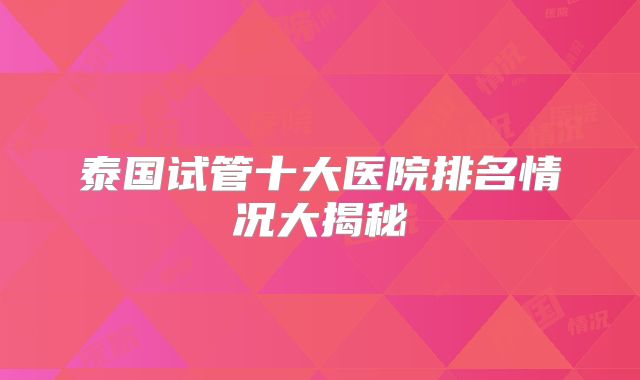 泰国试管十大医院排名情况大揭秘