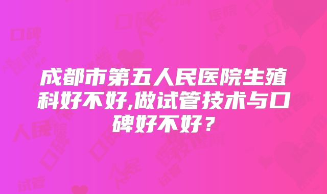 成都市第五人民医院生殖科好不好,做试管技术与口碑好不好?