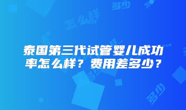 泰国第三代试管婴儿成功率怎么样?费用差多少?