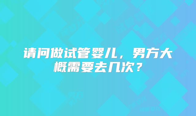 请问做试管婴儿,男方大概需要去几次?