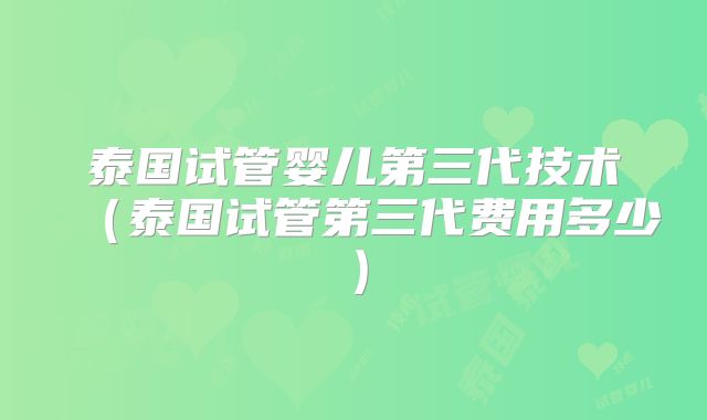 泰国试管婴儿第三代技术(泰国试管第三代费用多少)