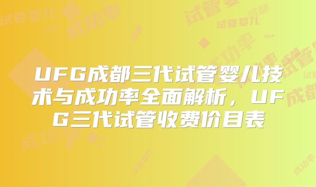 UFG成都三代试管婴儿技术与成功率全面解析,UFG三代试管收费价目表