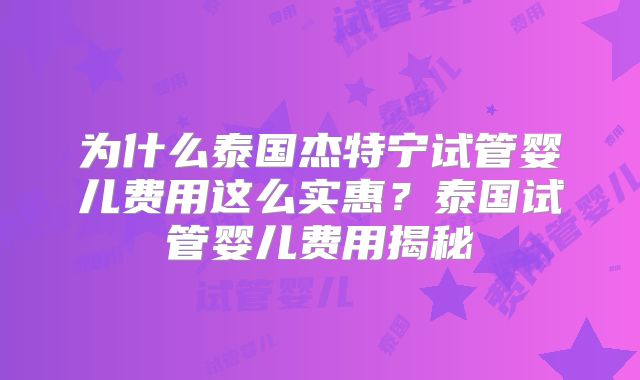 为什么泰国杰特宁试管婴儿费用这么实惠?泰国试管婴儿费用揭秘