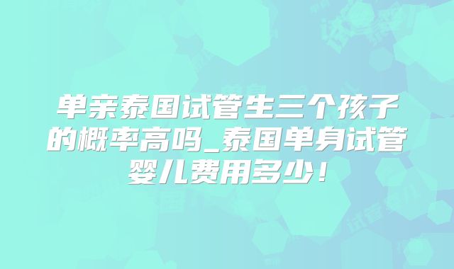 单亲泰国试管生三个孩子的概率高吗_泰国单身试管婴儿费用多少!