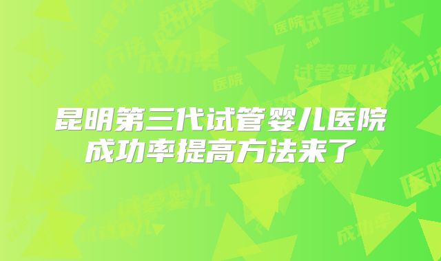 昆明第三代试管婴儿医院成功率提高方法来了