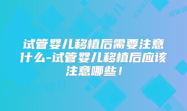 试管婴儿移植后需要注意什么-试管婴儿移植后应该注意哪些!