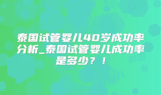 泰国试管婴儿40岁成功率分析_泰国试管婴儿成功率是多少？！