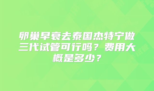 卵巢早衰去泰国杰特宁做三代试管可行吗？费用大概是多少？