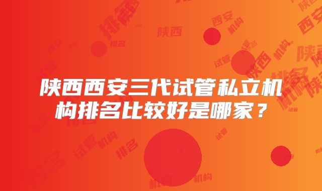 陕西西安三代试管私立机构排名比较好是哪家?