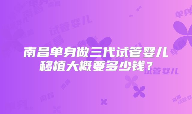 南昌单身做三代试管婴儿移植大概要多少钱？