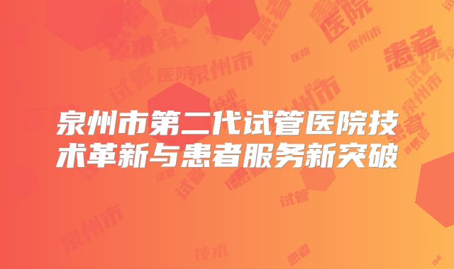 泉州市第二代试管医院技术革新与患者服务新突破
