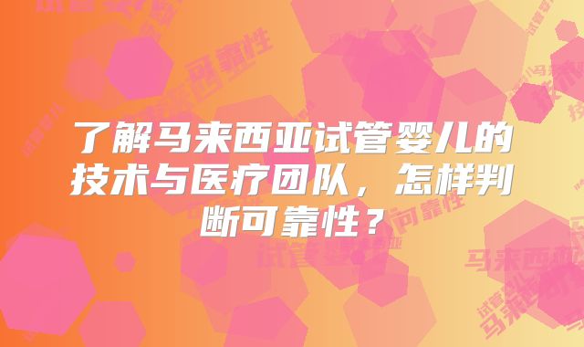 了解马来西亚试管婴儿的技术与医疗团队,怎样判断可靠性?