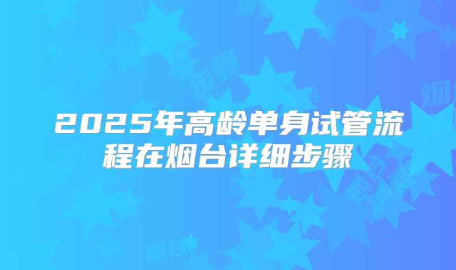 2025年高龄单身试管流程在烟台详细步骤