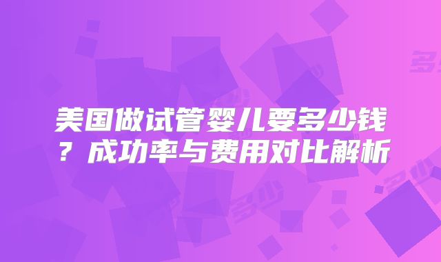 美国做试管婴儿要多少钱?成功率与费用对比解析