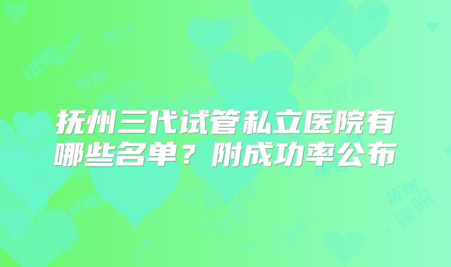 抚州三代试管私立医院有哪些名单?附成功率公布