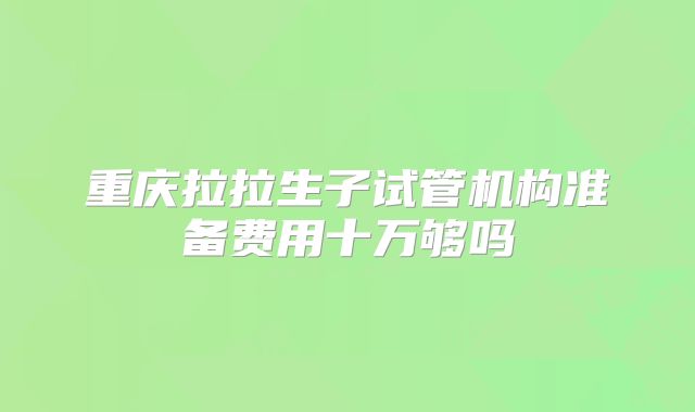 重庆拉拉生子试管机构准备费用十万够吗
