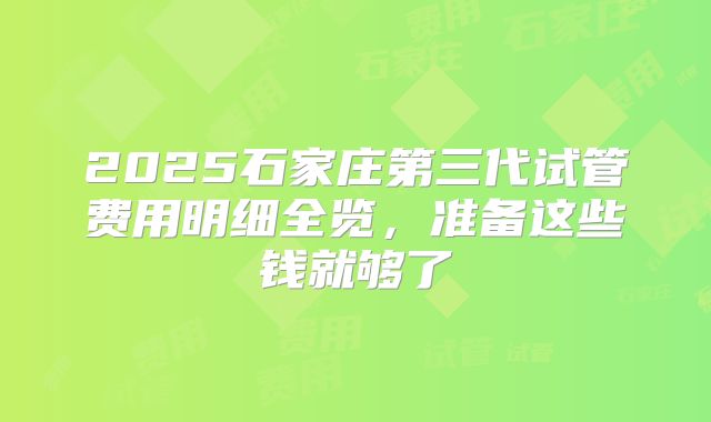 2025石家庄第三代试管费用明细全览，准备这些钱就够了