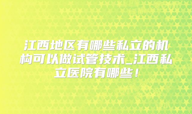 江西地区有哪些私立的机构可以做试管技术_江西私立医院有哪些！