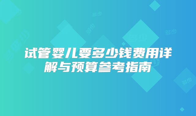 试管婴儿要多少钱费用详解与预算参考指南