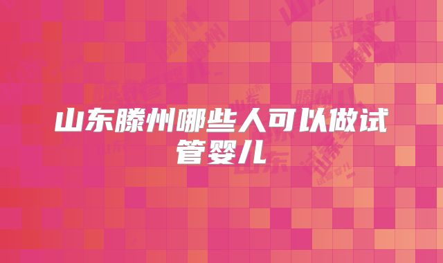 山东滕州哪些人可以做试管婴儿