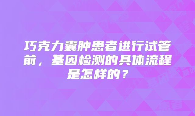 巧克力囊肿患者进行试管前,基因检测的具体流程是怎样的?