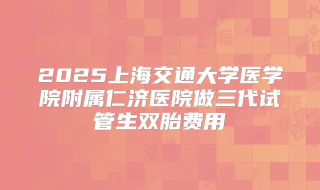 2025上海交通大学医学院附属仁济医院做三代试管生双胎费用